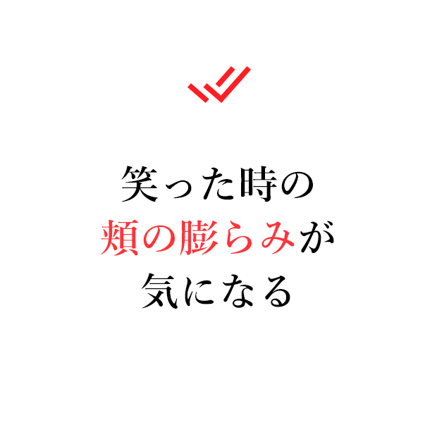 笑った時の頬の膨らみが気になる