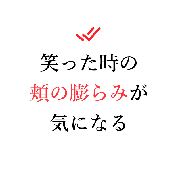 笑った時の頬の膨らみが気になる